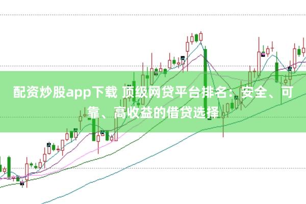 配资炒股app下载 顶级网贷平台排名：安全、可靠、高收益的借贷选择