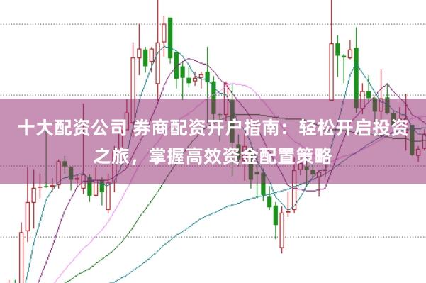 十大配资公司 券商配资开户指南:轻松开启投资之旅,掌握高效资金配置策略