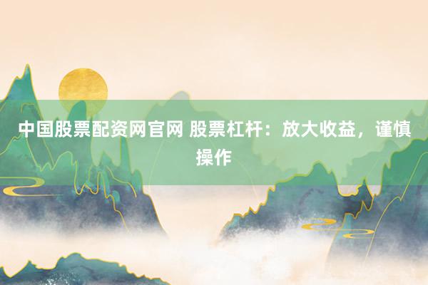 中国股票配资网官网 股票杠杆：放大收益，谨慎操作