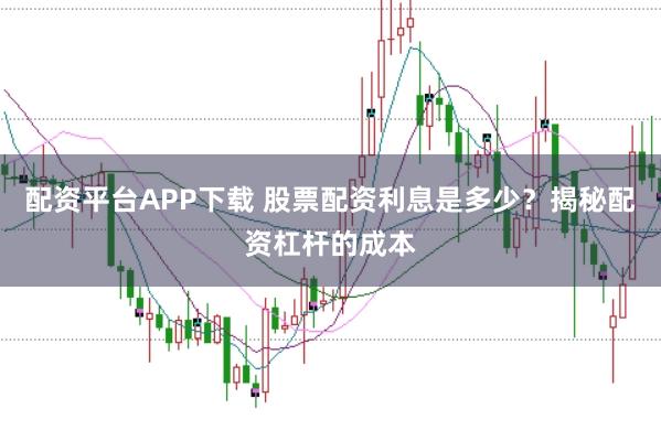 配资平台APP下载 股票配资利息是多少？揭秘配资杠杆的成本