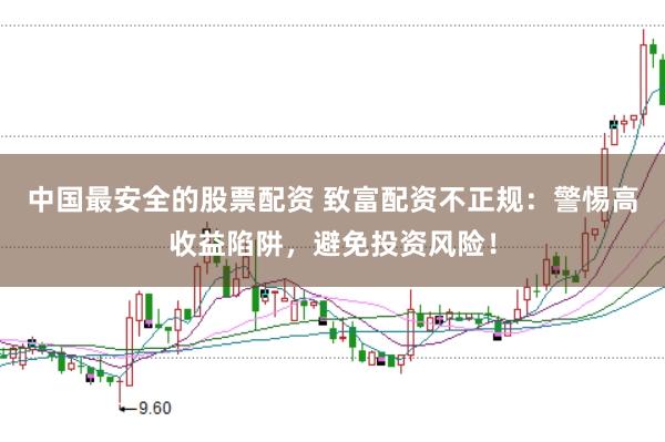 中国最安全的股票配资 致富配资不正规：警惕高收益陷阱，避免投资风险！