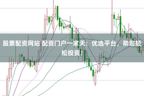 股票配资网站 配资门户一家天：优选平台，助您轻松投资！