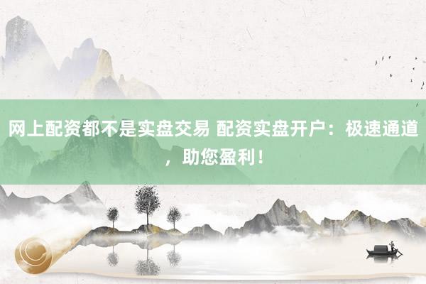 网上配资都不是实盘交易 配资实盘开户：极速通道，助您盈利！