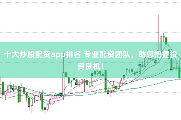十大炒股配资app排名 专业配资团队，助您把握投资良机！