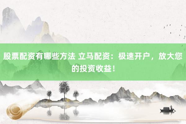 股票配资有哪些方法 立马配资：极速开户，放大您的投资收益！