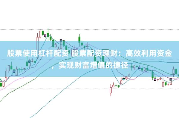 股票使用杠杆配资 股票配资理财:高效利用资金,实现财富增值的捷径