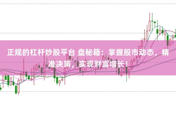 正规的杠杆炒股平台 盘秘籍：掌握股市动态，精准决策，实现财富增长！