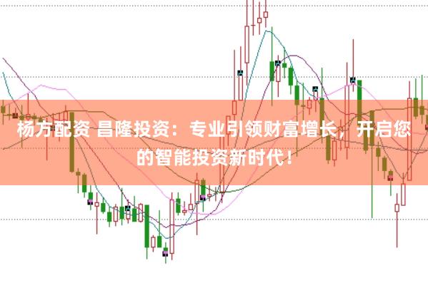 杨方配资 昌隆投资：专业引领财富增长，开启您的智能投资新时代！