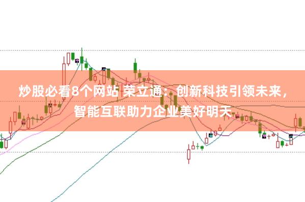 炒股必看8个网站 荣立通：创新科技引领未来，智能互联助力企业美好明天