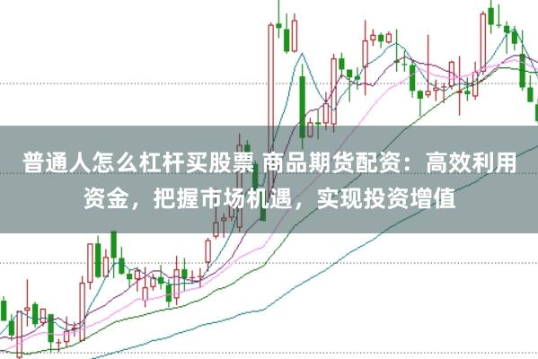 普通人怎么杠杆买股票 商品期货配资：高效利用资金，把握市场机遇，实现投资增值
