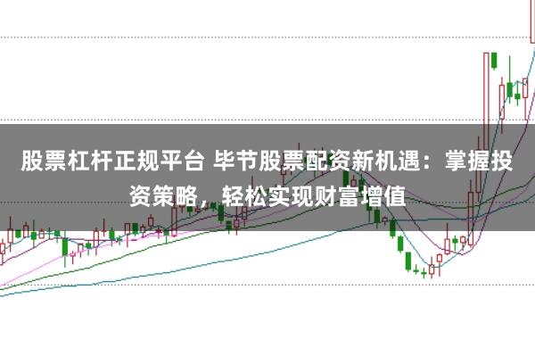 股票杠杆正规平台 毕节股票配资新机遇：掌握投资策略，轻松实现财富增值