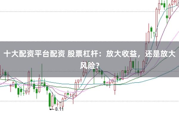十大配资平台配资 股票杠杆：放大收益，还是放大风险？
