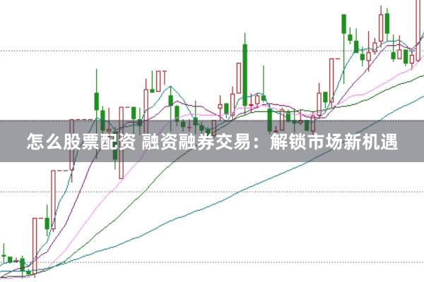 怎么股票配资 融资融券交易：解锁市场新机遇