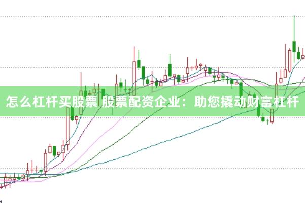 怎么杠杆买股票 股票配资企业：助您撬动财富杠杆