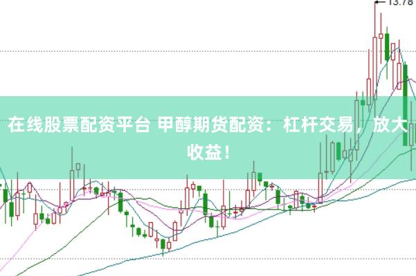 在线股票配资平台 甲醇期货配资：杠杆交易，放大收益！