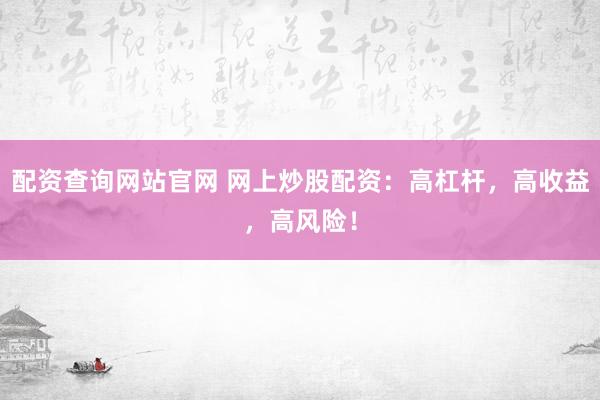 配资查询网站官网 网上炒股配资：高杠杆，高收益，高风险！