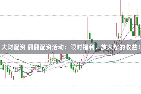 大财配资 翻翻配资活动：限时福利，放大您的收益！