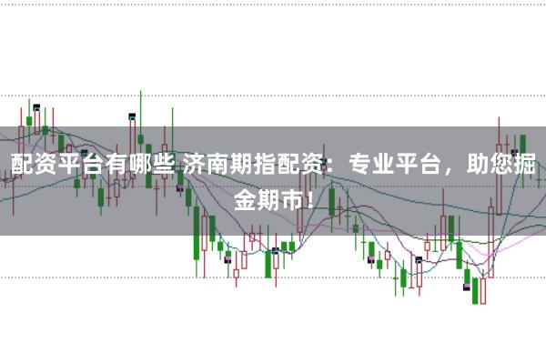 配资平台有哪些 济南期指配资：专业平台，助您掘金期市！