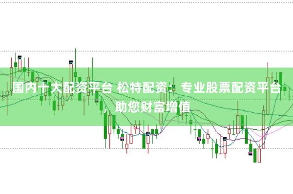 国内十大配资平台 松特配资：专业股票配资平台，助您财富增值