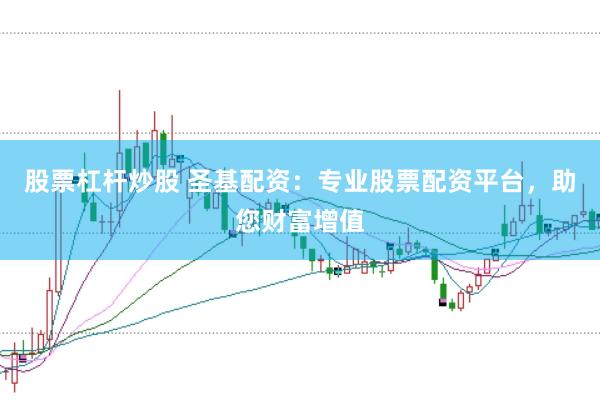 股票杠杆炒股 圣基配资：专业股票配资平台，助您财富增值