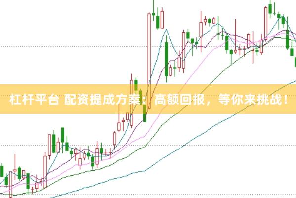 杠杆平台 配资提成方案：高额回报，等你来挑战！