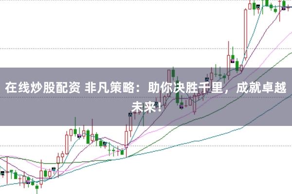 在线炒股配资 非凡策略：助你决胜千里，成就卓越未来！