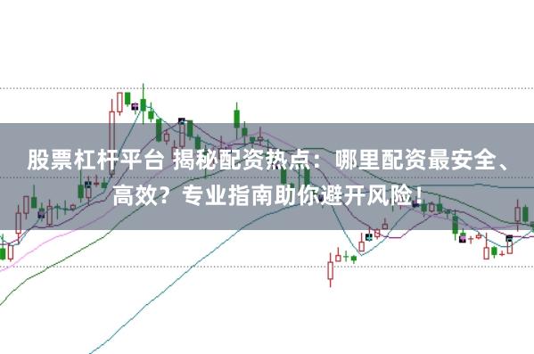 股票杠杆平台 揭秘配资热点：哪里配资最安全、高效？专业指南助你避开风险！