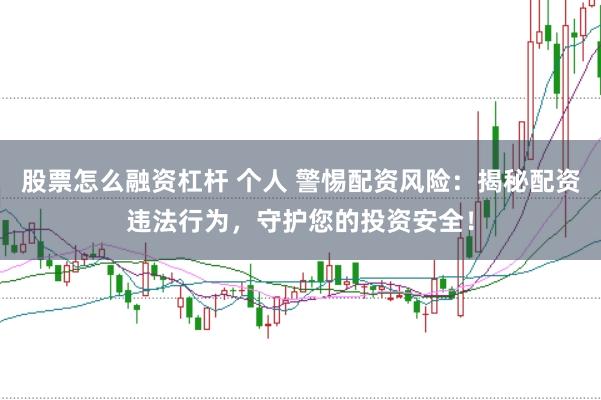 股票怎么融资杠杆 个人 警惕配资风险：揭秘配资违法行为，守护您的投资安全！