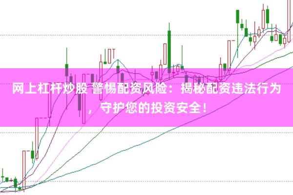 网上杠杆炒股 警惕配资风险：揭秘配资违法行为，守护您的投资安全！