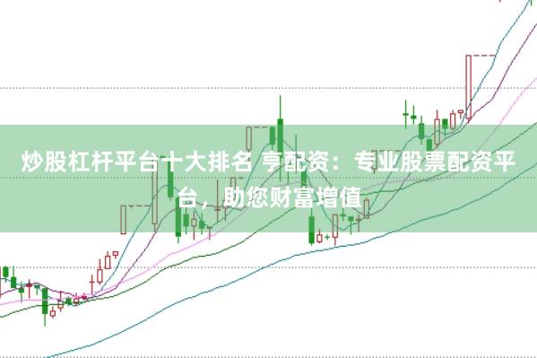 炒股杠杆平台十大排名 亨配资：专业股票配资平台，助您财富增值