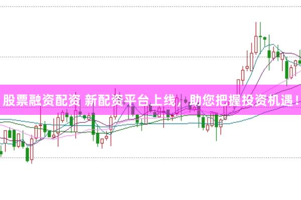 股票融资配资 新配资平台上线，助您把握投资机遇！
