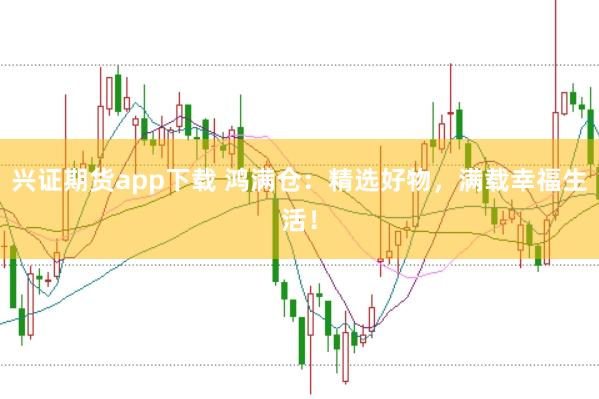 兴证期货app下载 鸿满仓：精选好物，满载幸福生活！