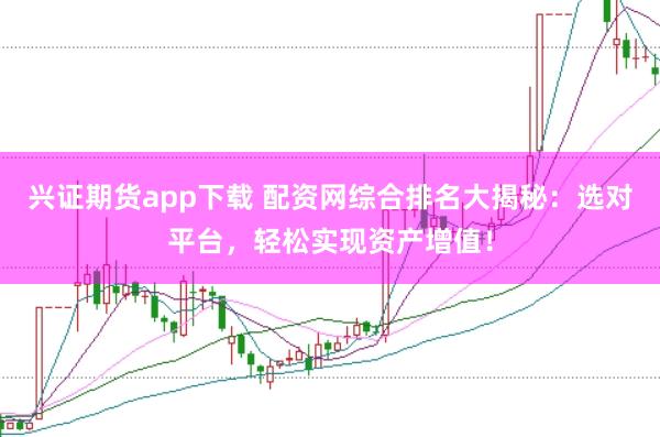 兴证期货app下载 配资网综合排名大揭秘：选对平台，轻松实现资产增值！