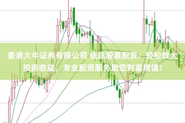 香港大牛证券有限公司 低息股票配资:轻松放大投资收益,专业配资服务助您财富增值!