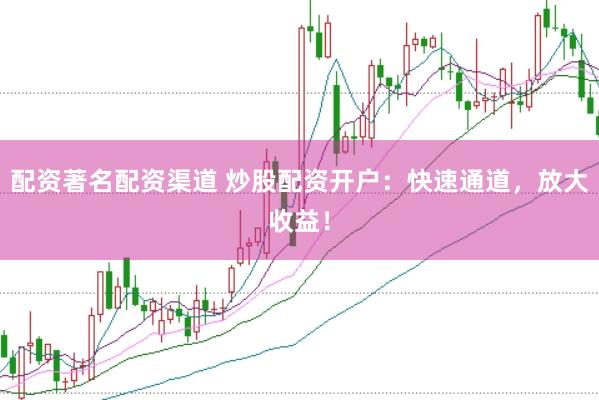 配资著名配资渠道 炒股配资开户：快速通道，放大收益！