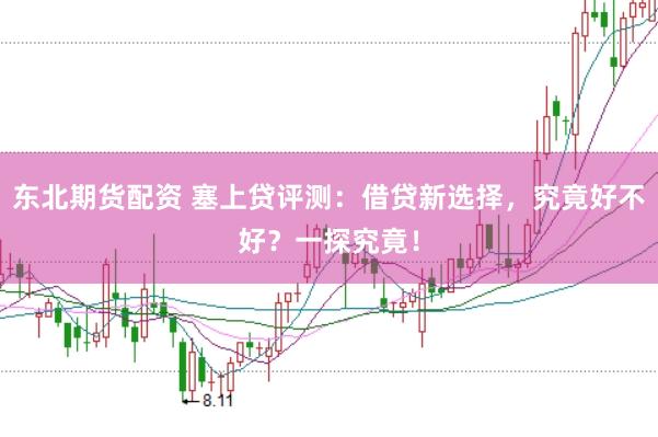 东北期货配资 塞上贷评测：借贷新选择，究竟好不好？一探究竟！