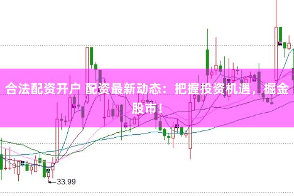 合法配资开户 配资最新动态：把握投资机遇，掘金股市！