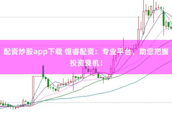 配资炒股app下载 恒睿配资：专业平台，助您把握投资良机！