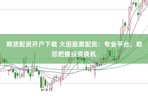 期货配资开户下载 大田股票配资：专业平台，助您把握投资良机