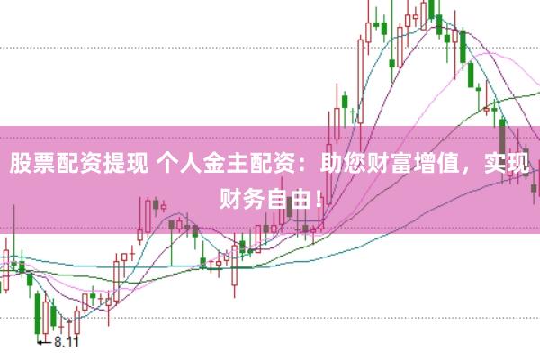 股票配资提现 个人金主配资：助您财富增值，实现财务自由！
