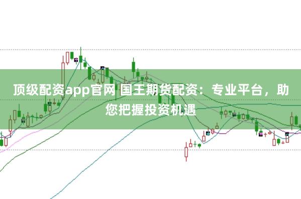 顶级配资app官网 国王期货配资：专业平台，助您把握投资机遇