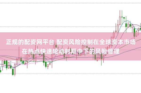 正规的配资网平台 配资风险控制在全球资本市场在热点快速轮动时期中下的风险管理