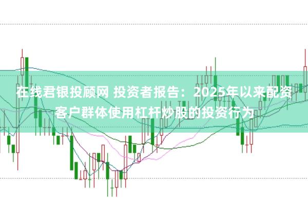 在线君银投顾网 投资者报告:2025年以来配资客户群体使用杠杆炒股的投资行为