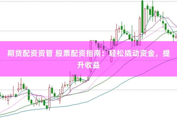 期货配资资管 股票配资指南：轻松撬动资金，提升收益