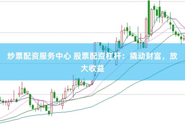 炒票配资服务中心 股票配资杠杆：撬动财富，放大收益
