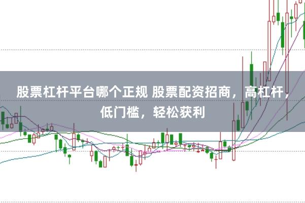 股票杠杆平台哪个正规 股票配资招商，高杠杆，低门槛，轻松获利