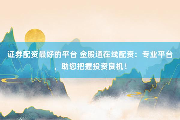 证券配资最好的平台 金股通在线配资:专业平台,助您把握投资良机!