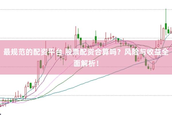 最规范的配资平台 股票配资合算吗？风险与收益全面解析！