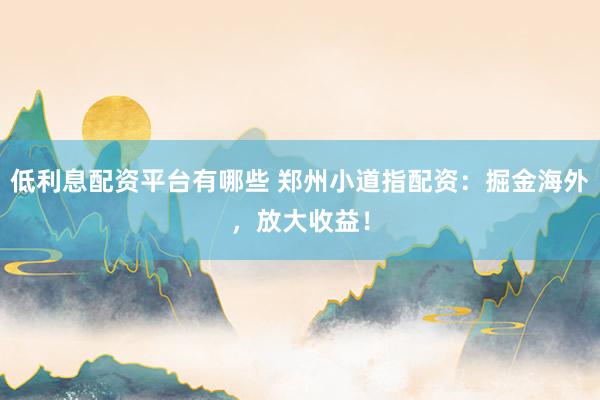 低利息配资平台有哪些 郑州小道指配资：掘金海外，放大收益！