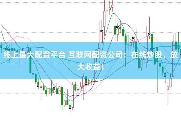 线上最大配资平台 互联网配资公司：在线炒股，放大收益！